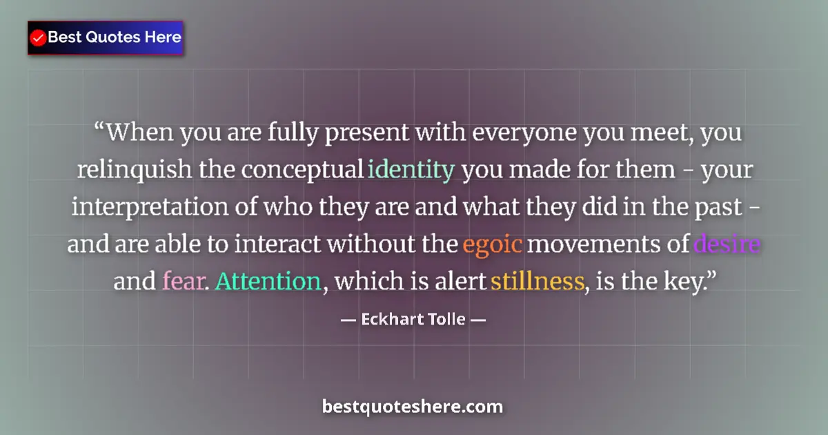 Quote by Eckhart Tolle: When you are fully present with everyone you meet, you relinquish the conceptual identity you made f...