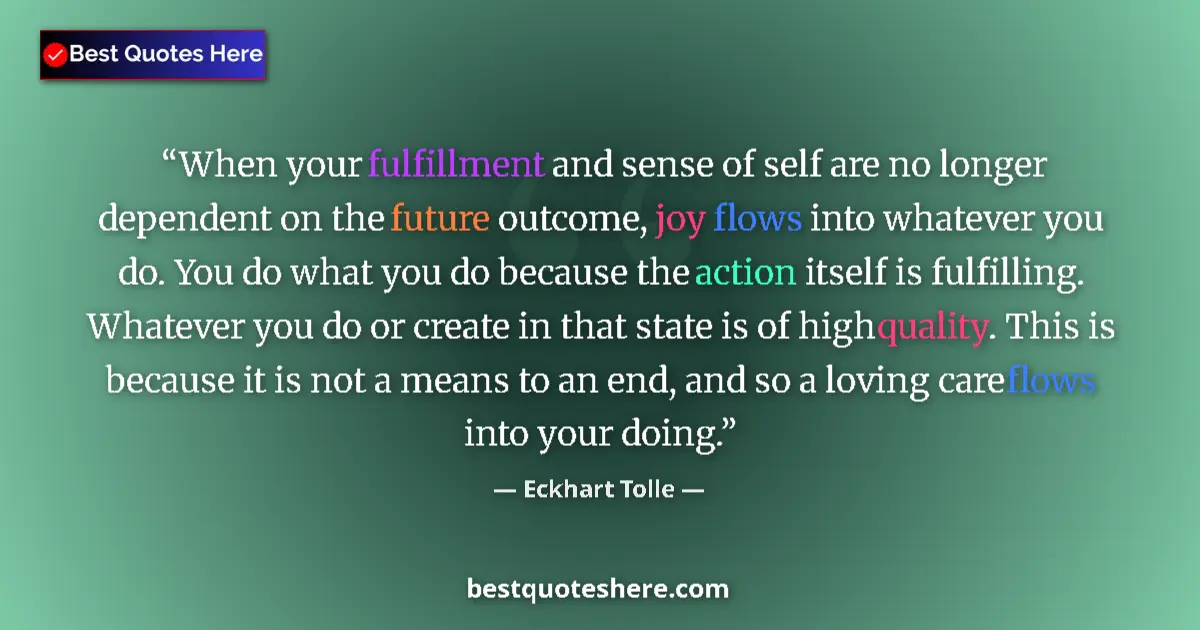 Quote by Eckhart Tolle: When your fulfillment and sense of self are no longer dependent on the future outcome, joy flows int...