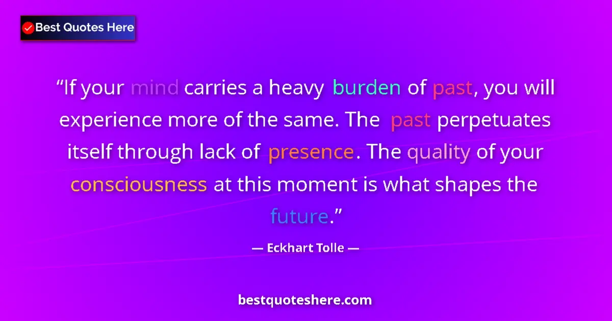 Quote by Eckhart Tolle: If your mind carries a heavy burden of past, you will experience more of the same. The past perpetua...