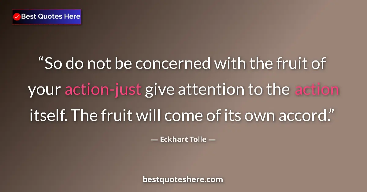 Quote by Eckhart Tolle: So do not be concerned with the fruit of your action-just give attention to the action itself. The f...