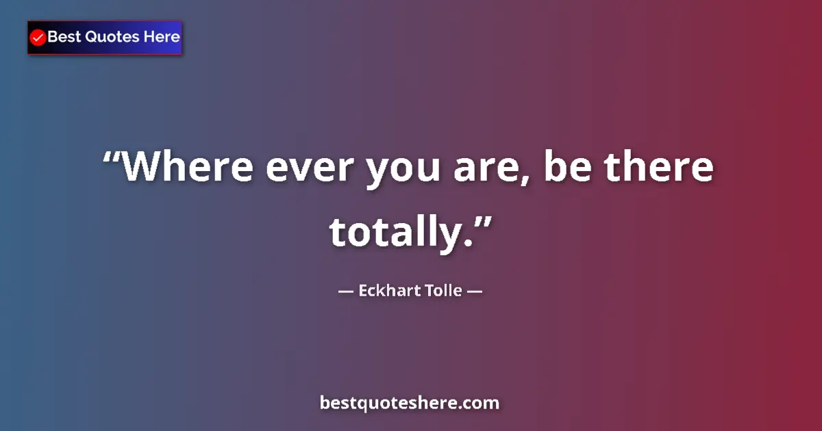 Quote by Eckhart Tolle: Where ever you are, be there totally....