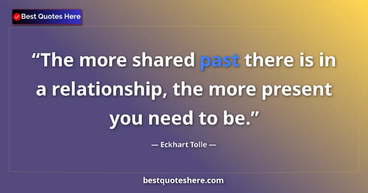 Quote by Eckhart Tolle: The more shared past there is in a relationship, the more present you need to be....