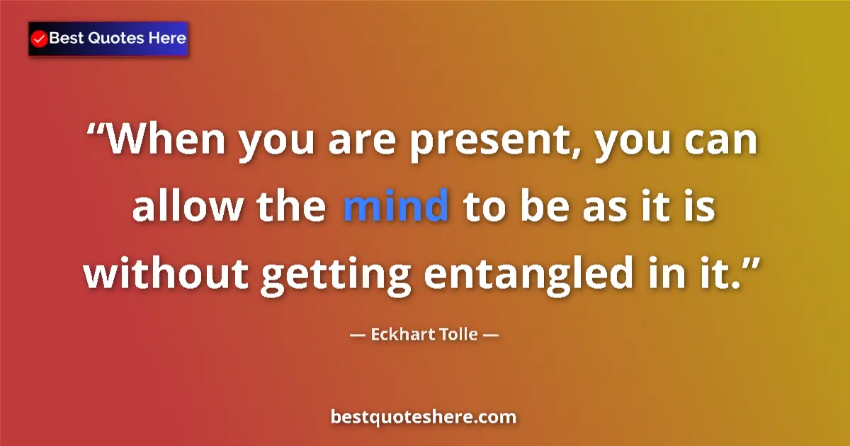 Quote by Eckhart Tolle: When you are present, you can allow the mind to be as it is without getting entangled in it....