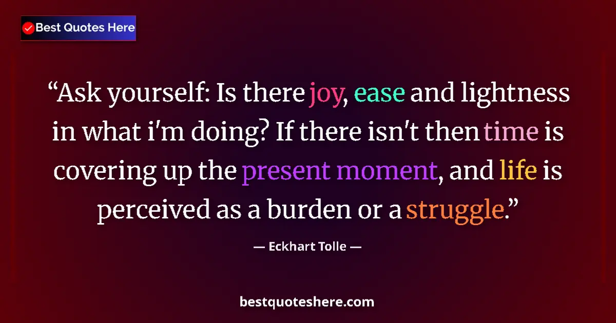 Quote by Eckhart Tolle: Ask yourself: Is there joy, ease and lightness in what i'm doing? If there isn't then time is coveri...