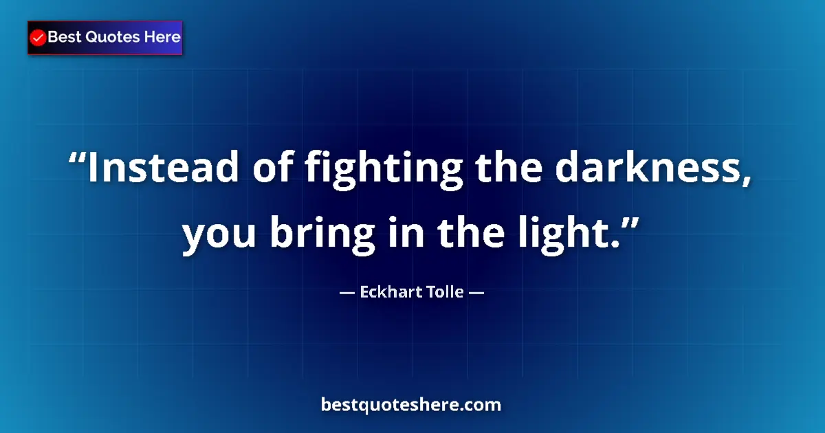 Quote by Eckhart Tolle: Instead of fighting the darkness, you bring in the light....