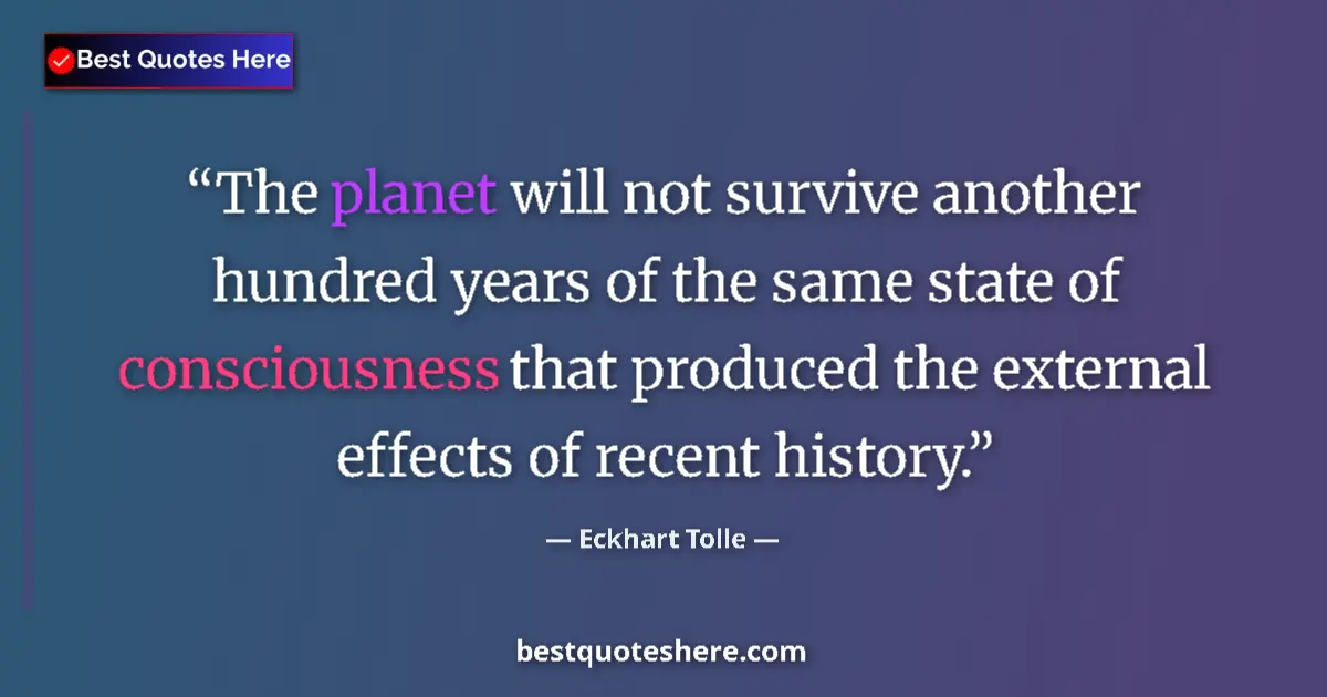 Quote by Eckhart Tolle: The planet will not survive another hundred years of the same state of consciousness that produced t...