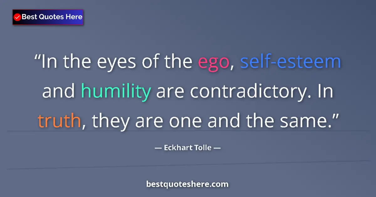 Quote by Eckhart Tolle: In the eyes of the ego, self-esteem and humility are contradictory. In truth, they are one and the s...