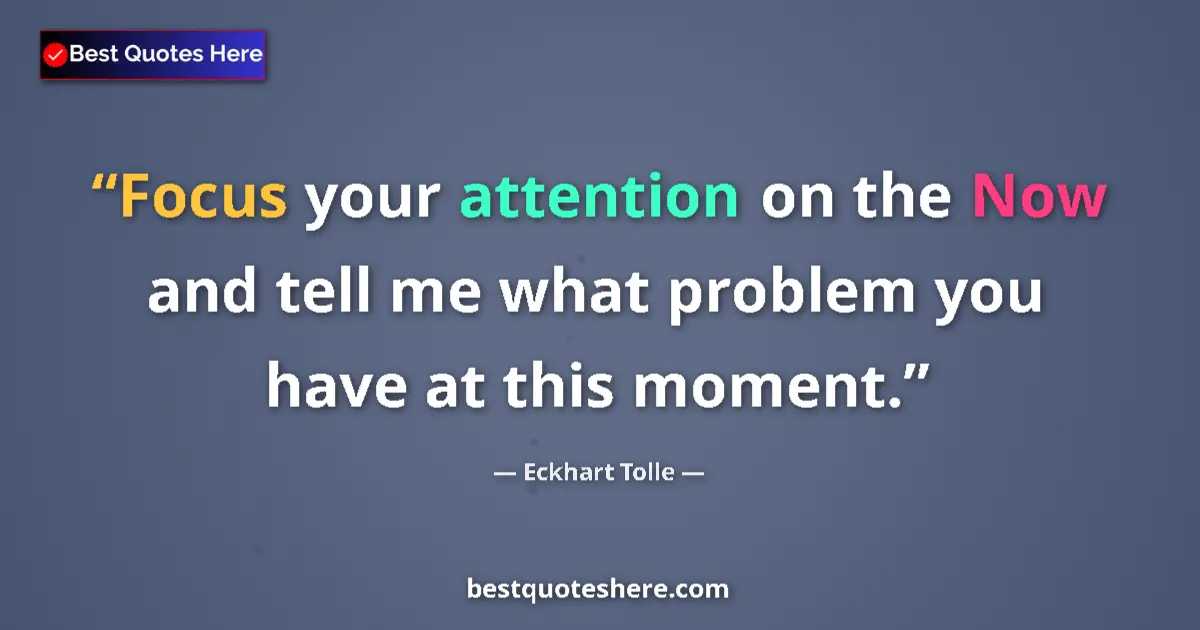 Quote by Eckhart Tolle: Focus your attention on the Now and tell me what problem you have at this moment....