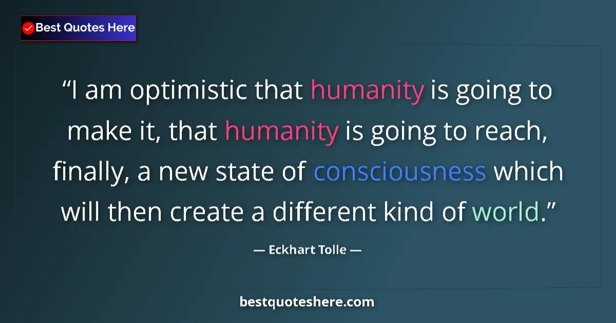 Quote by Eckhart Tolle: I am optimistic that humanity is going to make it, that humanity is going to reach, finally, a new s...