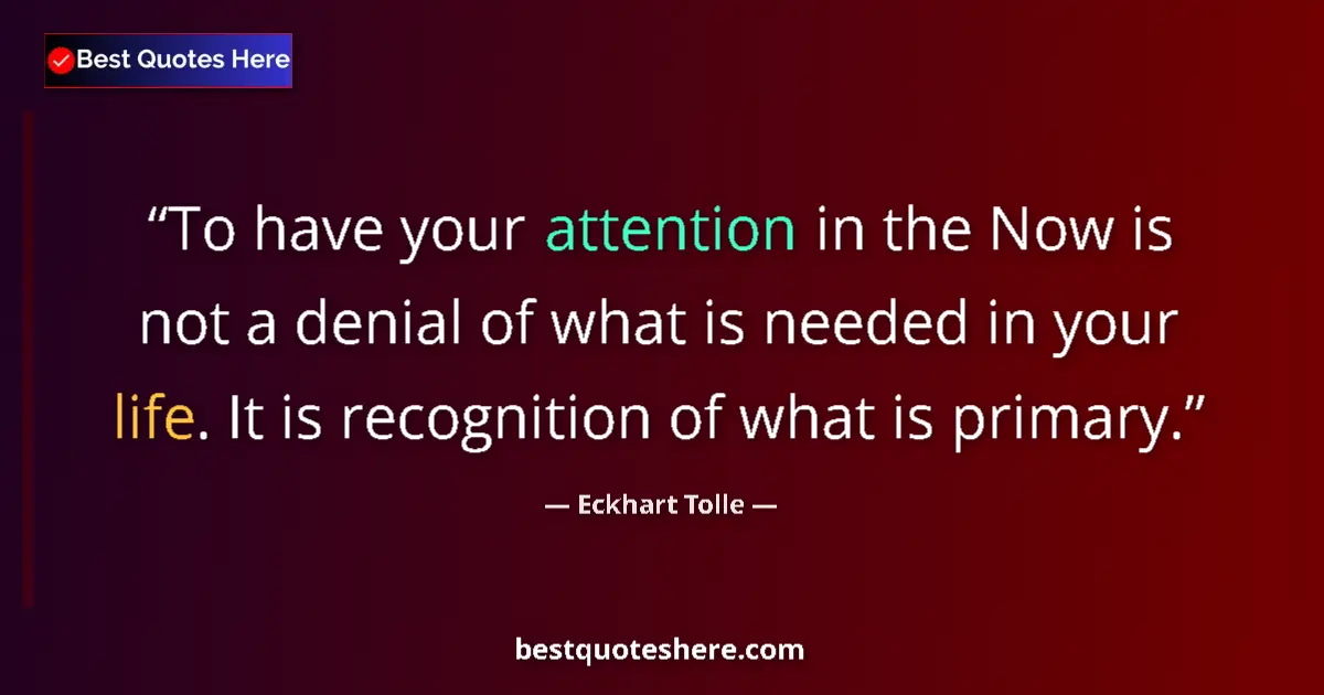 Quote by Eckhart Tolle: To have your attention in the Now is not a denial of what is needed in your life. It is recognition ...