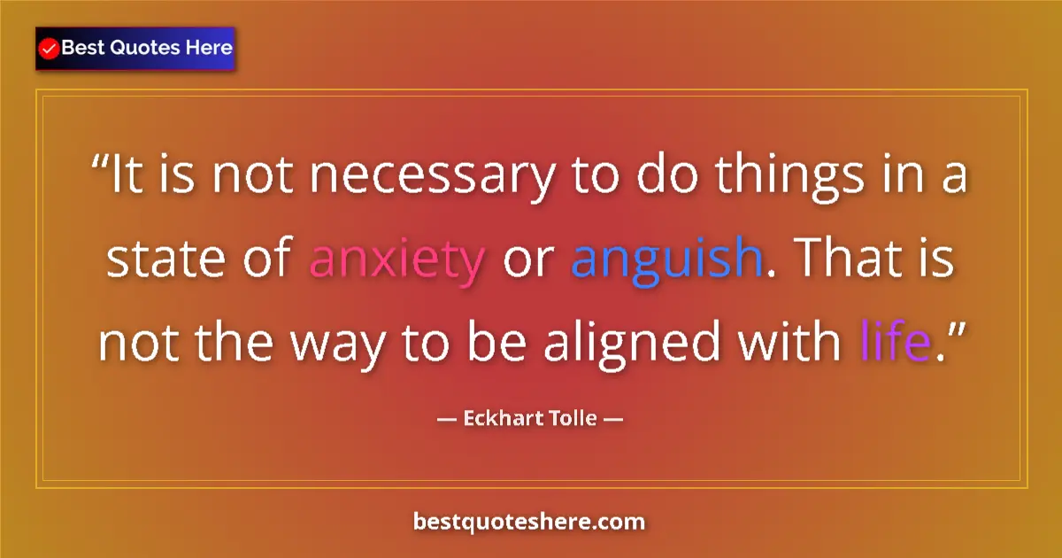 Quote by Eckhart Tolle: It is not necessary to do things in a state of anxiety or anguish. That is not the way to be aligned...