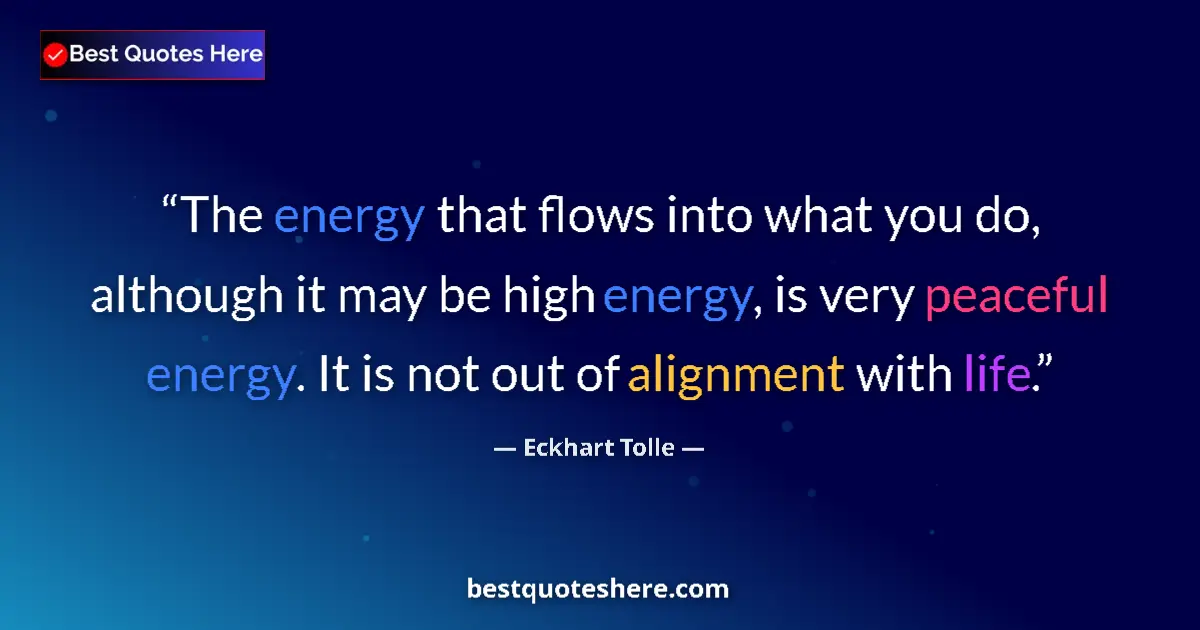 Quote by Eckhart Tolle: The energy that flows into what you do, although it may be high energy, is very peaceful energy. It ...
