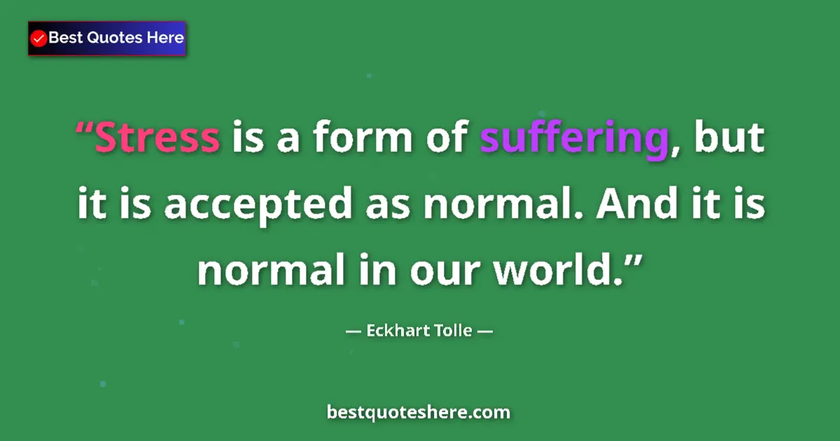 Quote by Eckhart Tolle: Stress is a form of suffering, but it is accepted as normal. And it is normal in our world....