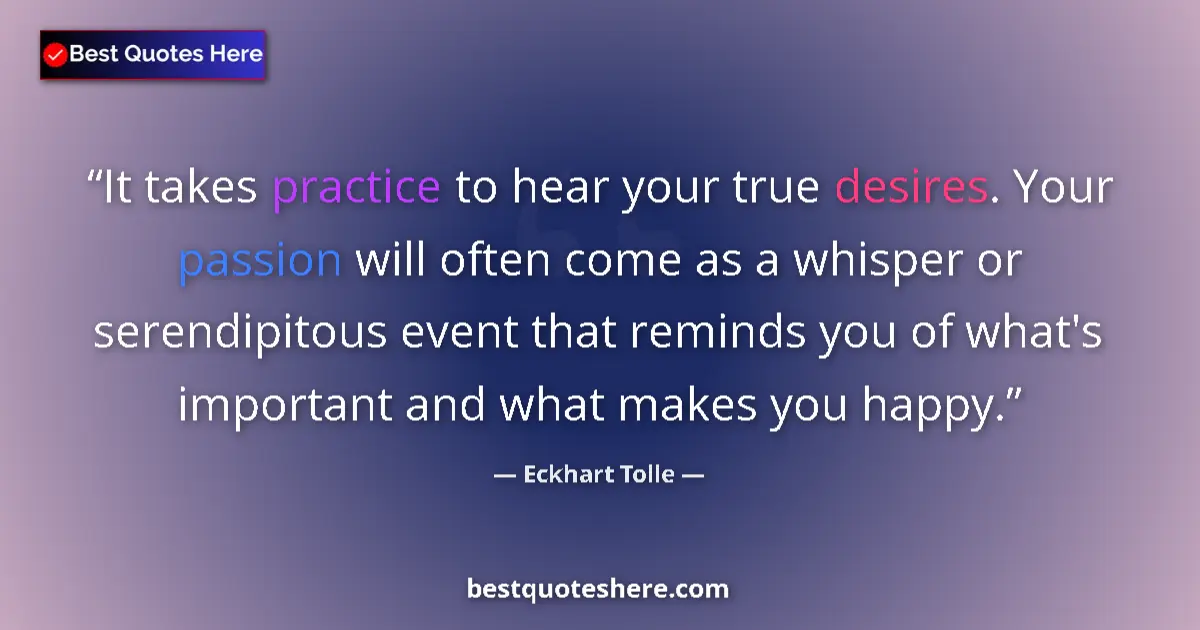 Quote by Eckhart Tolle: It takes practice to hear your true desires. Your passion will often come as a whisper or serendipit...