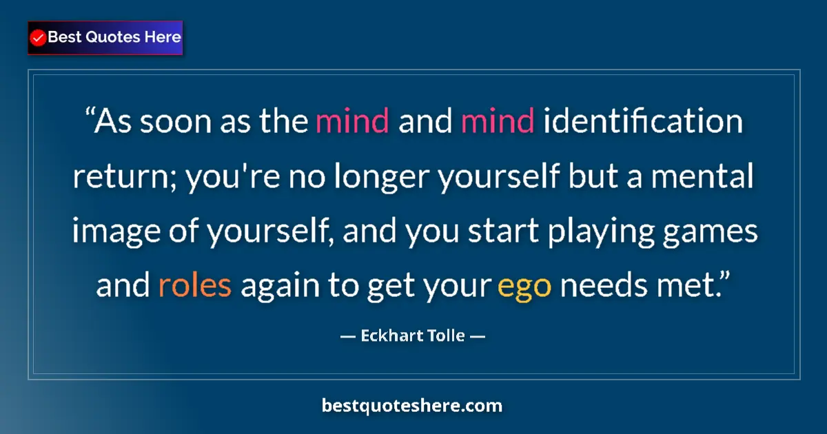 Quote by Eckhart Tolle: As soon as the mind and mind identification return; you're no longer yourself but a mental image of ...