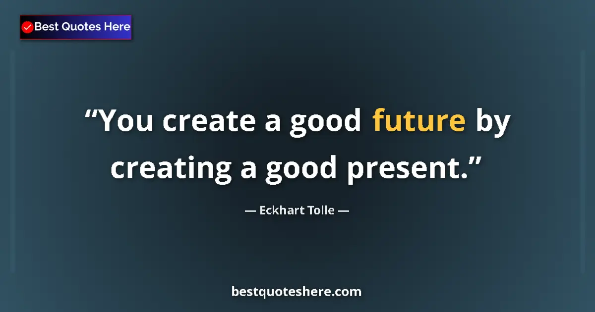 Quote by Eckhart Tolle: You create a good future by creating a good present....
