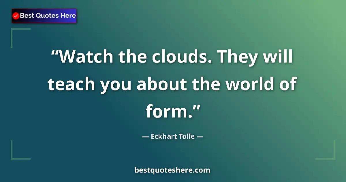 Quote by Eckhart Tolle: Watch the clouds. They will teach you about the world of form....