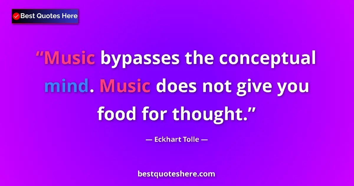 Quote by Eckhart Tolle: Music bypasses the conceptual mind. Music does not give you food for thought....