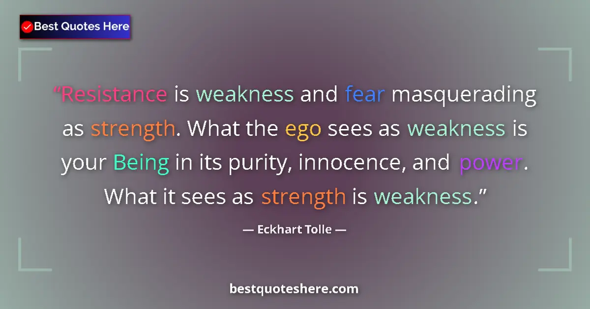 Quote by Eckhart Tolle: Resistance is weakness and fear masquerading as strength. What the ego sees as weakness is your Bein...