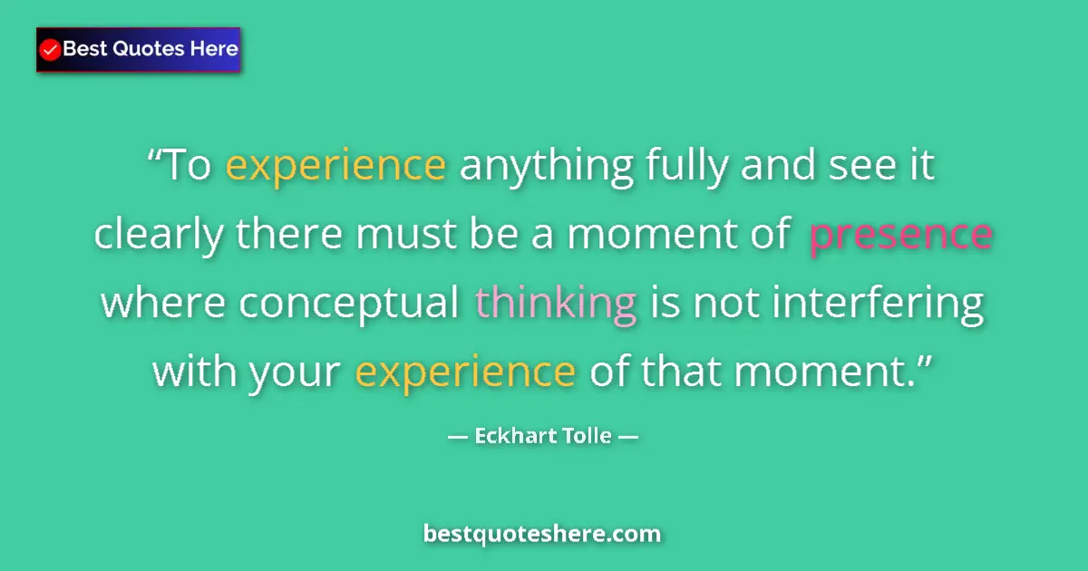Quote by Eckhart Tolle: To experience anything fully and see it clearly there must be a moment of presence where conceptual ...