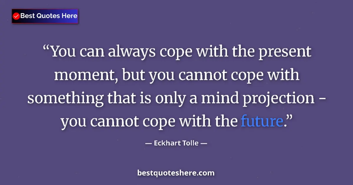 Quote by Eckhart Tolle: You can always cope with the present moment, but you cannot cope with something that is only a mind ...