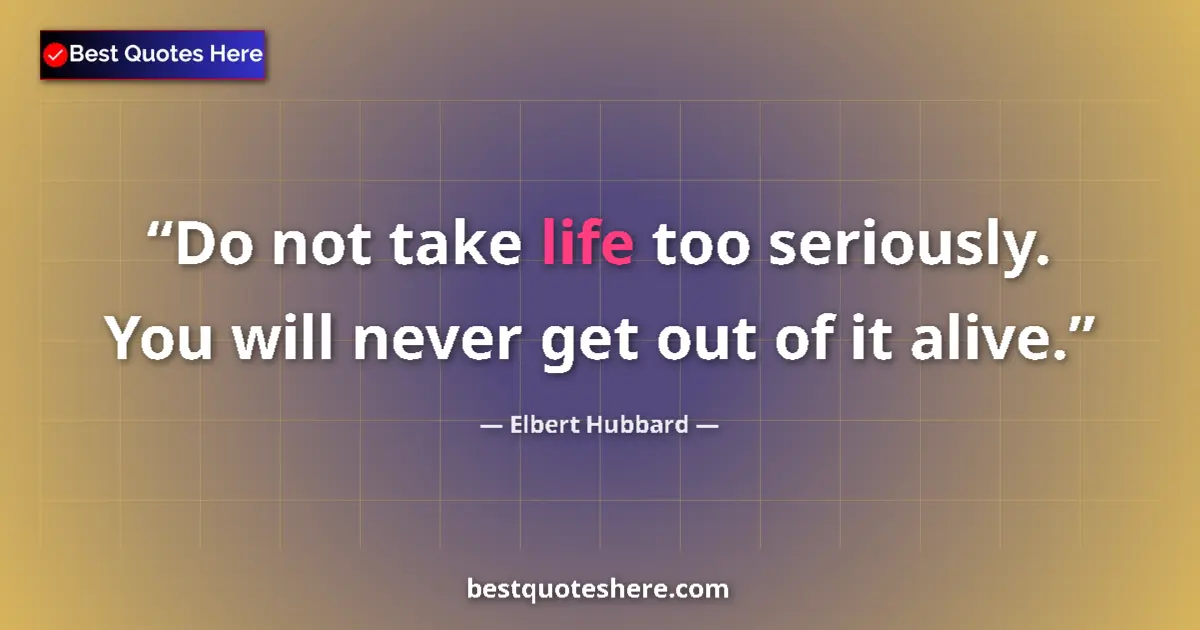 Quote by Elbert Hubbard: Do not take life too seriously. You will never get out of it alive....
