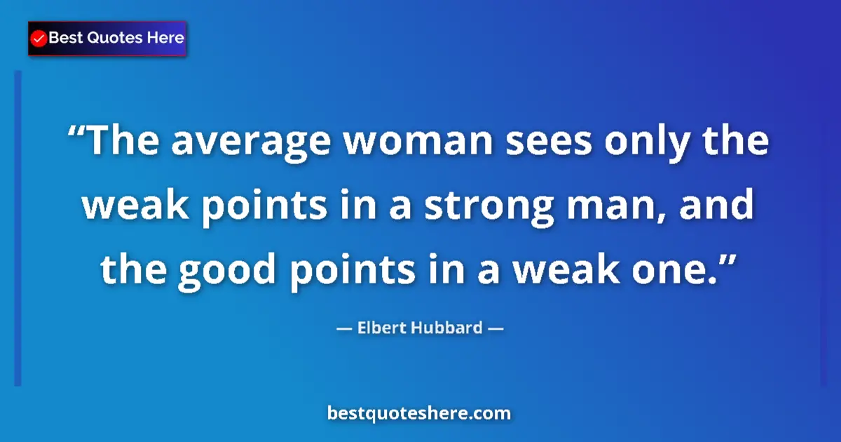 Quote by Elbert Hubbard: The average woman sees only the weak points in a strong man, and the good points in a weak one....