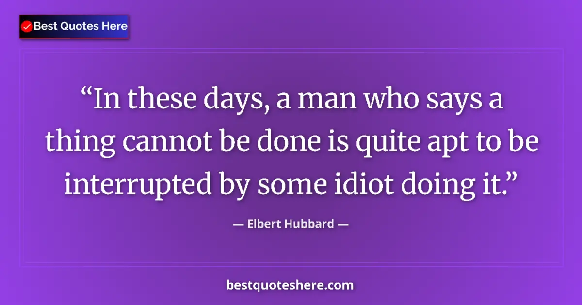 Quote by Elbert Hubbard: In these days, a man who says a thing cannot be done is quite apt to be interrupted by some idiot do...