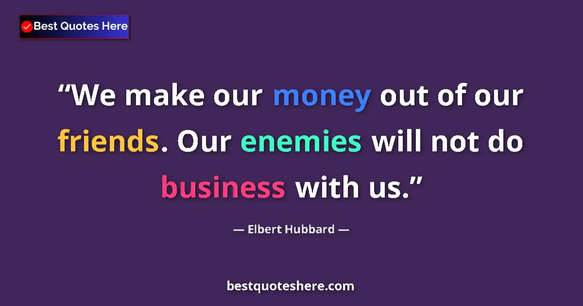 Quote by Elbert Hubbard: We make our money out of our friends. Our enemies will not do business with us....