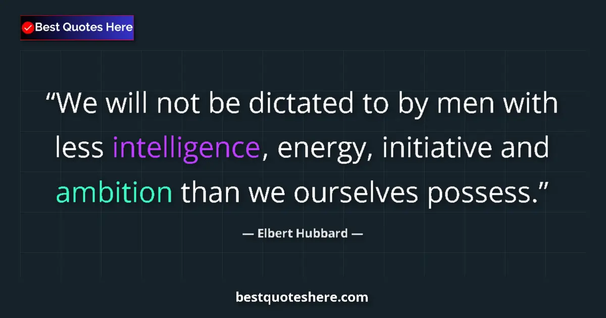 Quote by Elbert Hubbard: We will not be dictated to by men with less intelligence, energy, initiative and ambition than we ou...