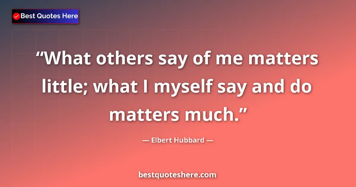 Quote by Elbert Hubbard: What others say of me matters little; what I myself say and do matters much....