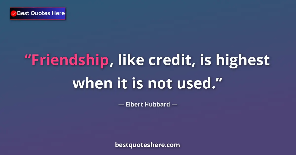 Quote by Elbert Hubbard: Friendship, like credit, is highest when it is not used....