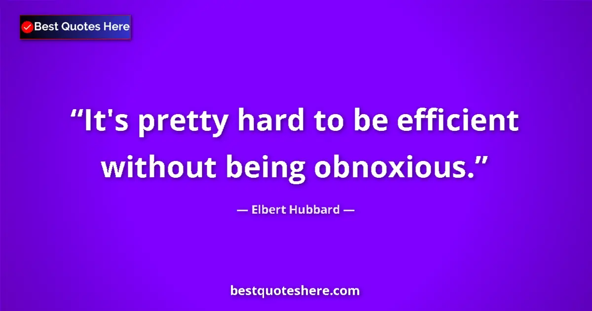 Quote by Elbert Hubbard: It's pretty hard to be efficient without being obnoxious....