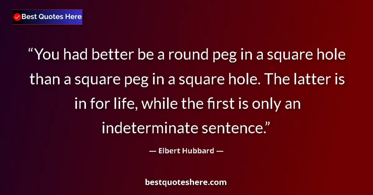 Quote by Elbert Hubbard: You had better be a round peg in a square hole than a square peg in a square hole. The latter is in ...