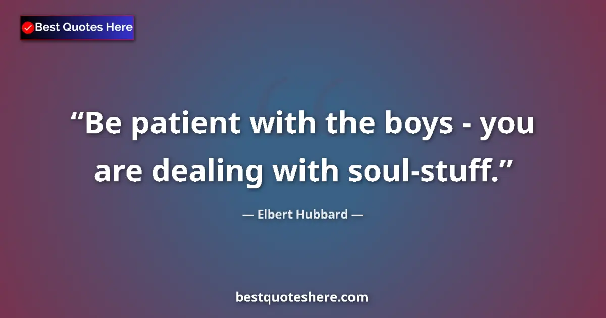 Quote by Elbert Hubbard: Be patient with the boys - you are dealing with soul-stuff....