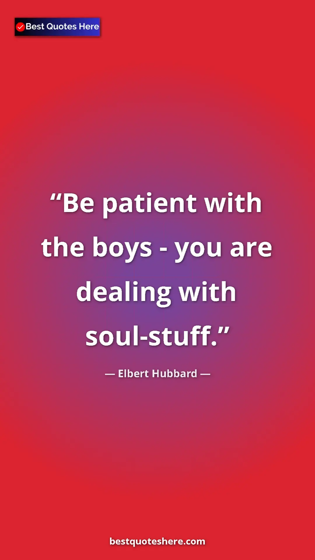 Pinterest quote poster by Elbert Hubbard: "Be patient with the boys - you are dealing with soul-stuff."