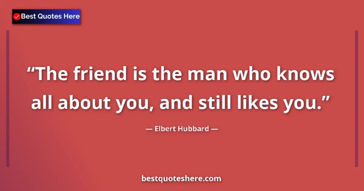 Quote by Elbert Hubbard: The friend is the man who knows all about you, and still likes you....