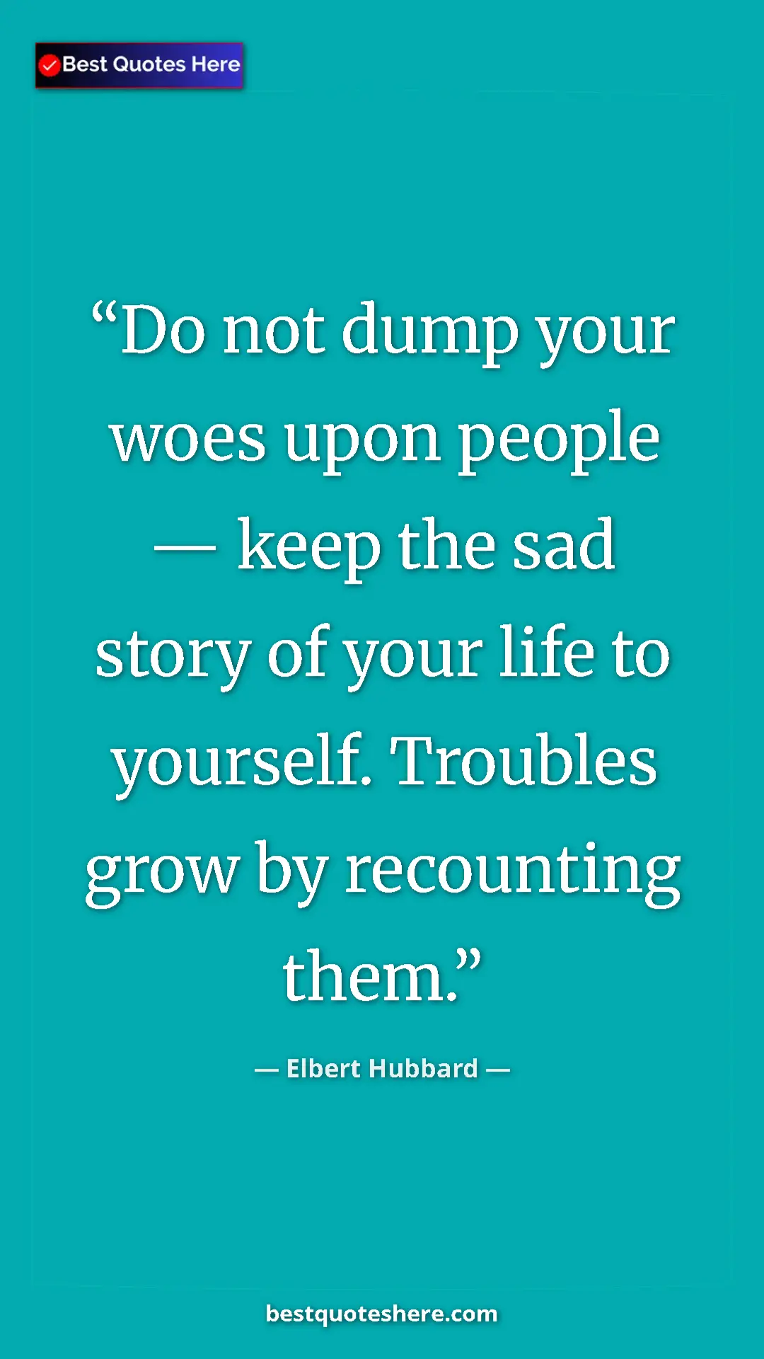 Pinterest quote poster by Elbert Hubbard: "Do not dump your woes upon people — keep the sad story of..."