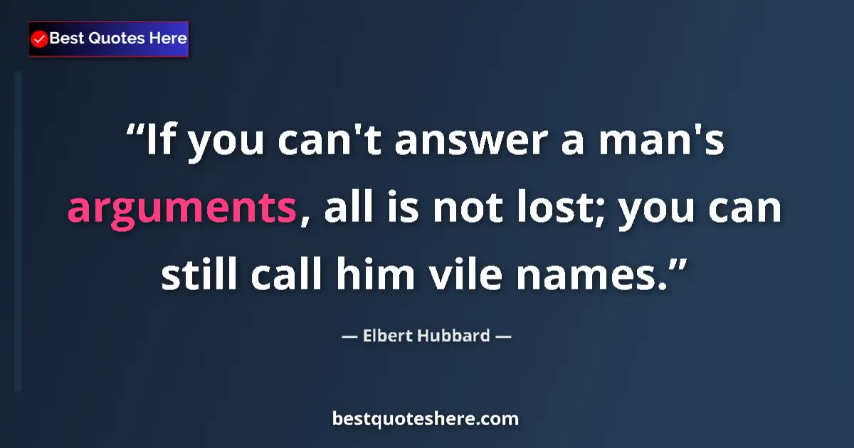 Quote by Elbert Hubbard: If you can't answer a man's arguments, all is not lost; you can still call him vile names....