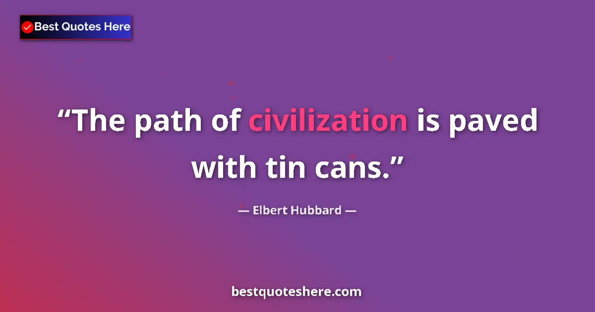Quote by Elbert Hubbard: The path of civilization is paved with tin cans....