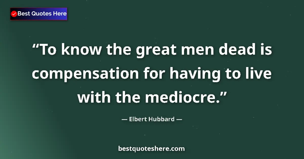 Quote by Elbert Hubbard: To know the great men dead is compensation for having to live with the mediocre....