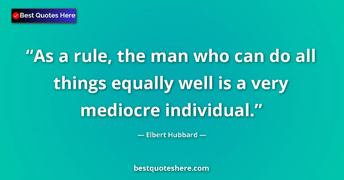 Quote by Elbert Hubbard: As a rule, the man who can do all things equally well is a very mediocre individual....