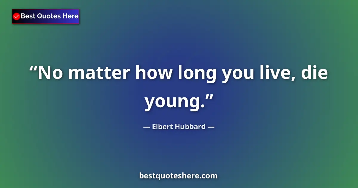 Quote by Elbert Hubbard: No matter how long you live, die young....