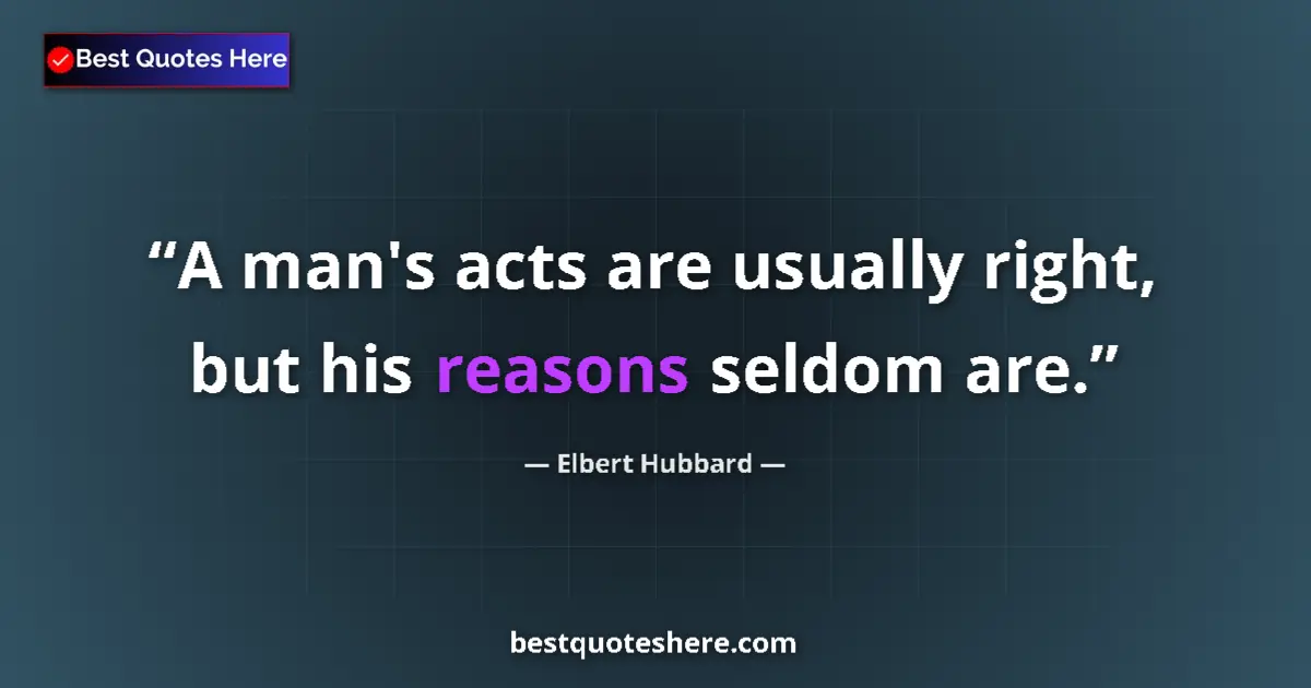 Quote by Elbert Hubbard: A man's acts are usually right, but his reasons seldom are....