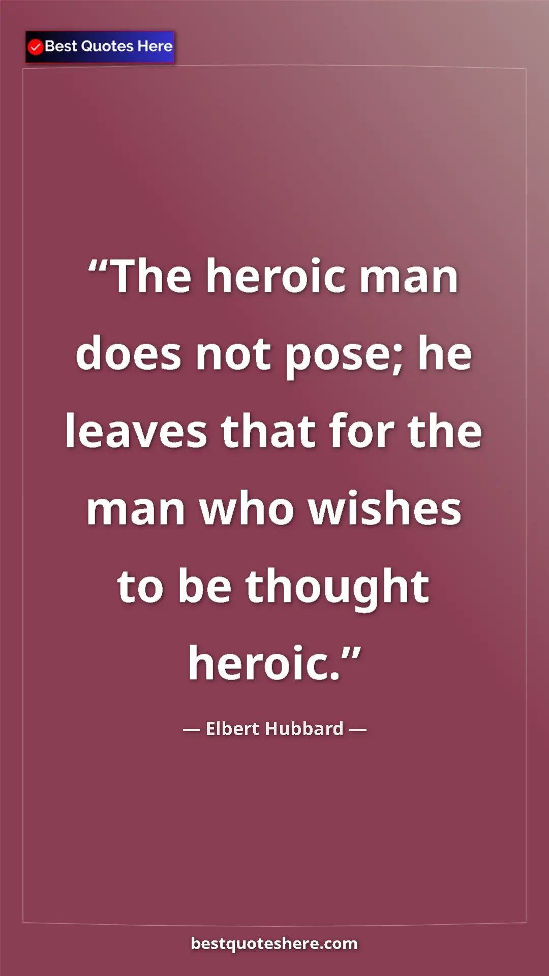 Pinterest quote poster by Elbert Hubbard: "The heroic man does not pose; he leaves that for the man..."