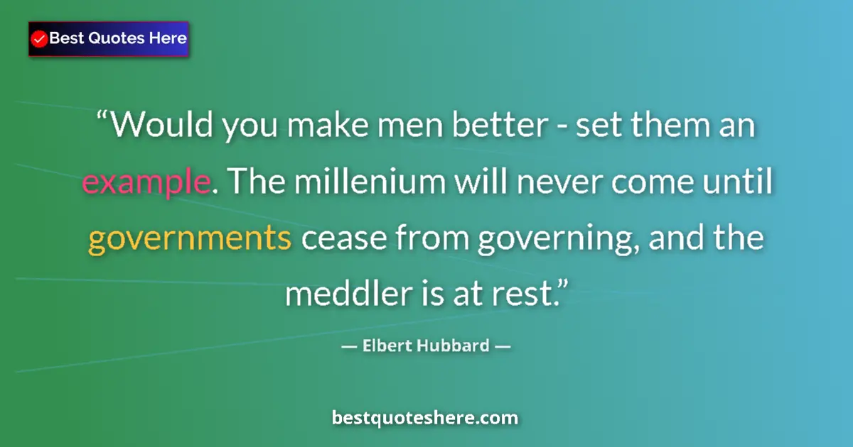 Quote by Elbert Hubbard: Would you make men better - set them an example. The millenium will never come until governments cea...