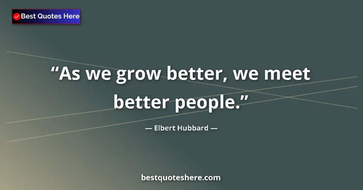 Quote by Elbert Hubbard: As we grow better, we meet better people....