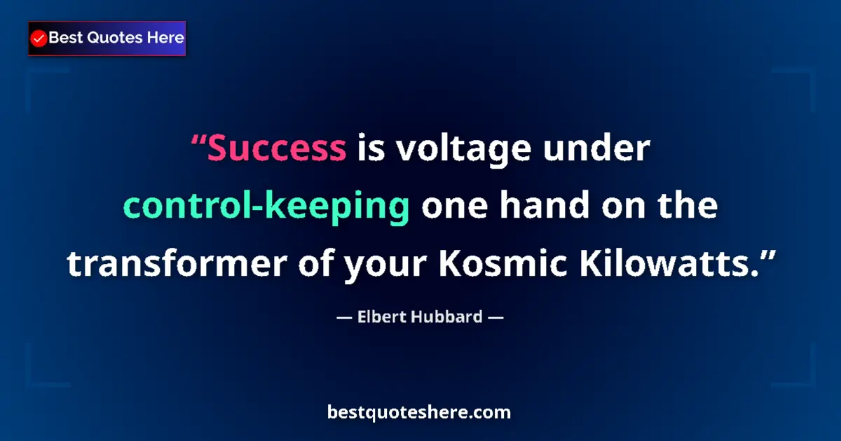 Quote by Elbert Hubbard: Success is voltage under control-keeping one hand on the transformer of your Kosmic Kilowatts....