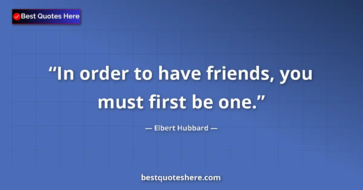 Quote by Elbert Hubbard: In order to have friends, you must first be one....