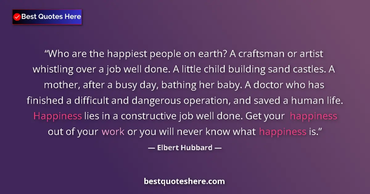 Quote by Elbert Hubbard: Who are the happiest people on earth? A craftsman or artist whistling over a job well done. A little...